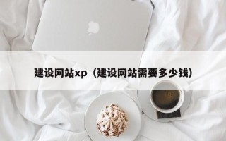 三沙建设网站xp（建设网站需要多少钱）