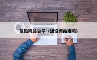 三沙建设网站自学（建设网站难吗）