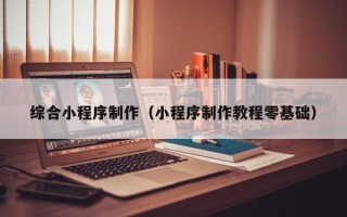 三沙综合小程序制作（小程序制作教程零基础）