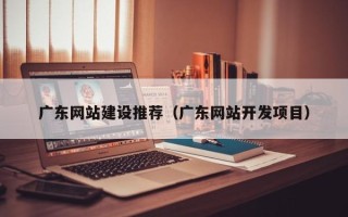 三沙广东网站建设推荐（广东网站开发项目）
