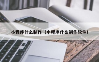 三沙小程序什么制作（小程序什么制作软件）
