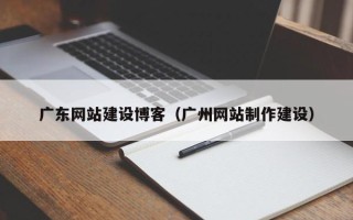 三沙广东网站建设博客（广州网站制作建设）