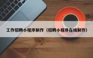 三沙工作招聘小程序制作（招聘小程序在线制作）