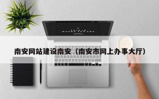 三沙南安网站建设南安（南安市网上办事大厅）