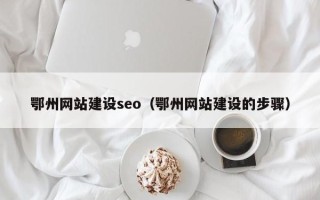 三沙鄂州网站建设seo（鄂州网站建设的步骤）