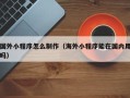 三沙国外小程序怎么制作（海外小程序能在国内用吗）