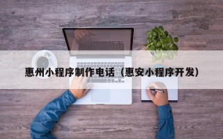 三沙惠州小程序制作电话（惠安小程序开发）