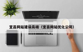 三沙宜昌网站建设高端（宜昌网站优化公司）