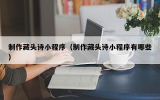 三沙制作藏头诗小程序（制作藏头诗小程序有哪些）