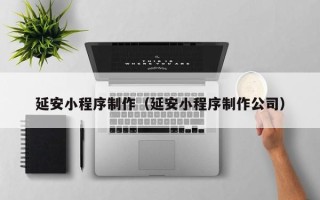 三沙延安小程序制作（延安小程序制作公司）