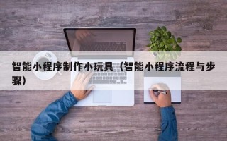 三沙智能小程序制作小玩具（智能小程序流程与步骤）